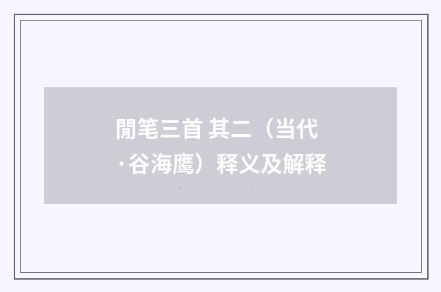 閒笔三首 其二（当代·谷海鹰）释义及解释