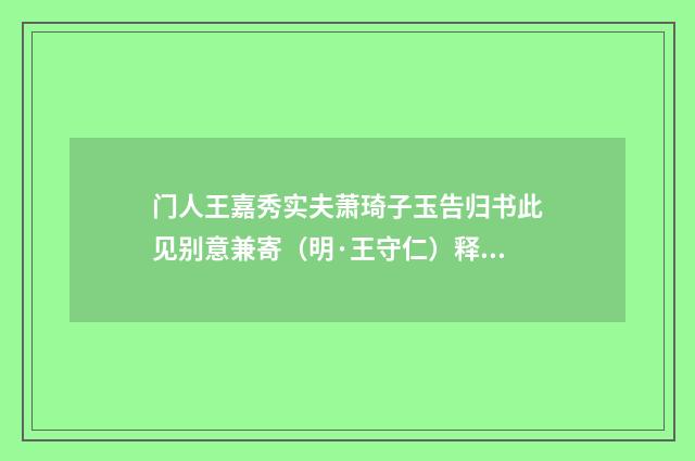 门人王嘉秀实夫萧琦子玉告归书此见别意兼寄（明·王守仁）释义及解释