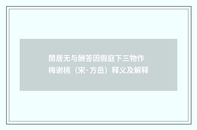 閒居无与酬答因假庭下三物作 梅谢桃（宋·方岳）释义及解释