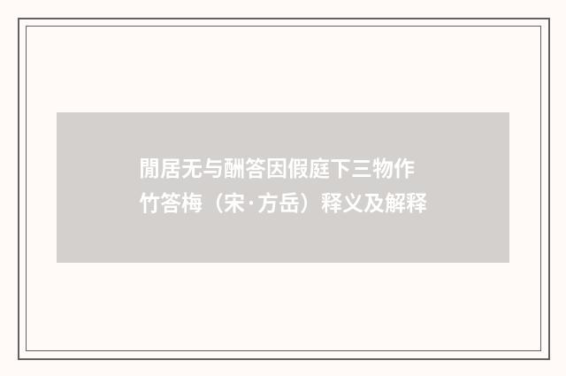 閒居无与酬答因假庭下三物作 竹答梅（宋·方岳）释义及解释
