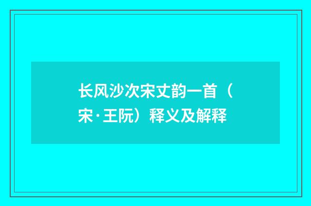 长风沙次宋丈韵一首（宋·王阮）释义及解释