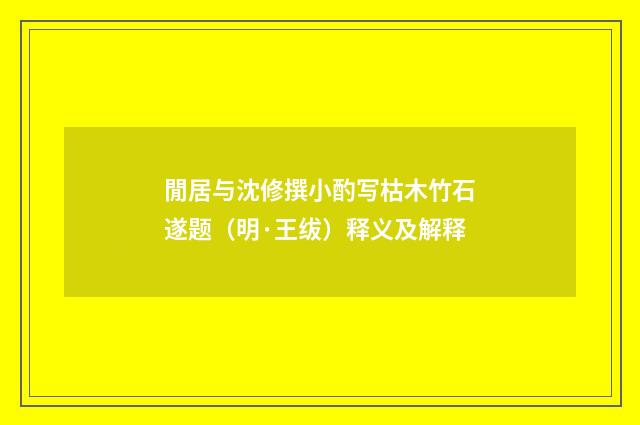閒居与沈修撰小酌写枯木竹石遂题（明·王绂）释义及解释