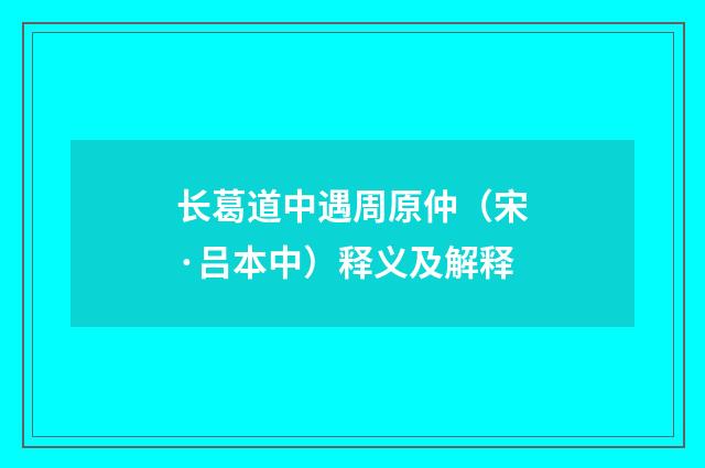 长葛道中遇周原仲（宋·吕本中）释义及解释