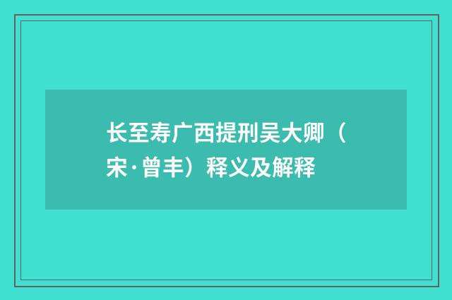长至寿广西提刑吴大卿（宋·曾丰）释义及解释