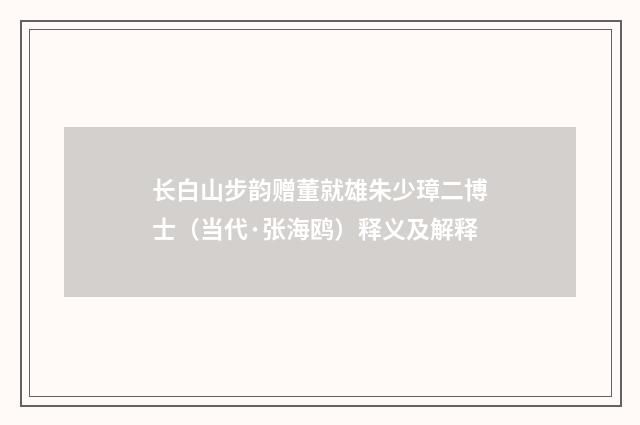 长白山步韵赠董就雄朱少璋二博士（当代·张海鸥）释义及解释