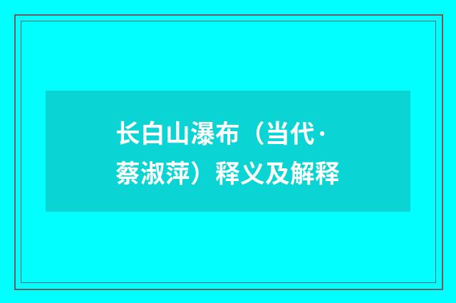 长白山瀑布（当代·蔡淑萍）释义及解释