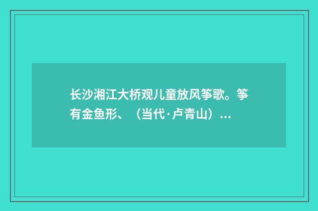 长沙湘江大桥观儿童放风筝歌。筝有金鱼形、（当代·卢青山）释义及解释