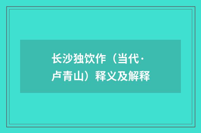 长沙独饮作（当代·卢青山）释义及解释