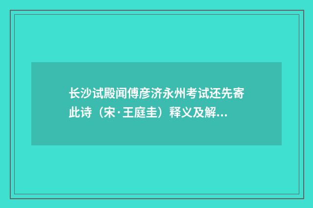 长沙试殿闻傅彦济永州考试还先寄此诗（宋·王庭圭）释义及解释