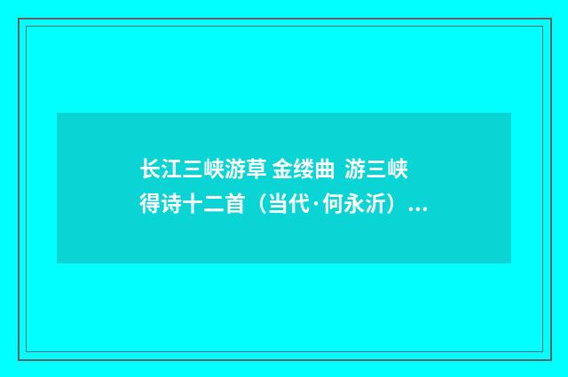 长江三峡游草 金缕曲 游三峡得诗十二首（当代·何永沂）释义及解释