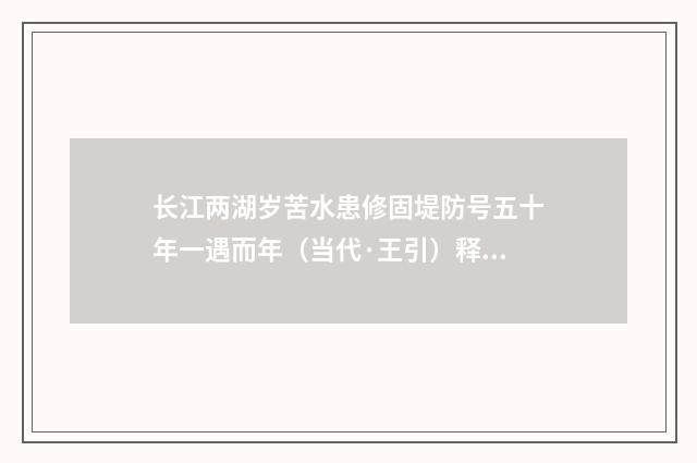 长江两湖岁苦水患修固堤防号五十年一遇而年（当代·王引）释义及解释