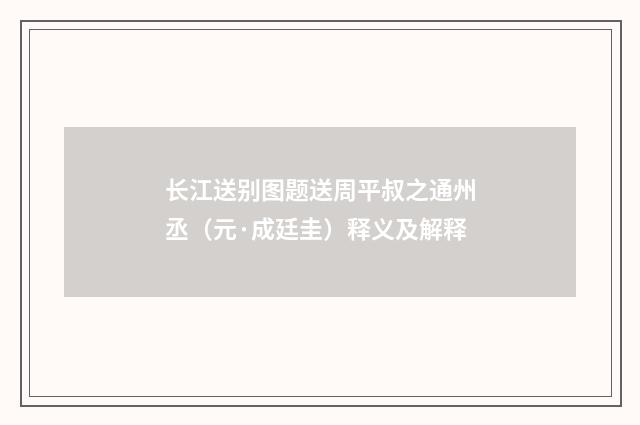 长江送别图题送周平叔之通州丞（元·成廷圭）释义及解释