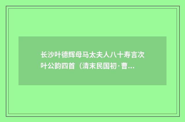长沙叶德辉母马太夫人八十寿言次叶公韵四首（清末民国初·曹家达）释义及解释