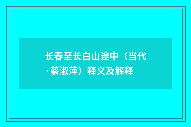 长春至长白山途中（当代·蔡淑萍）释义及解释