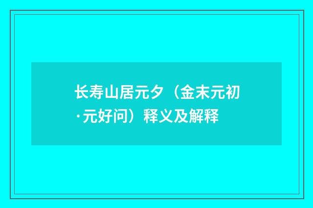 长寿山居元夕（金末元初·元好问）释义及解释