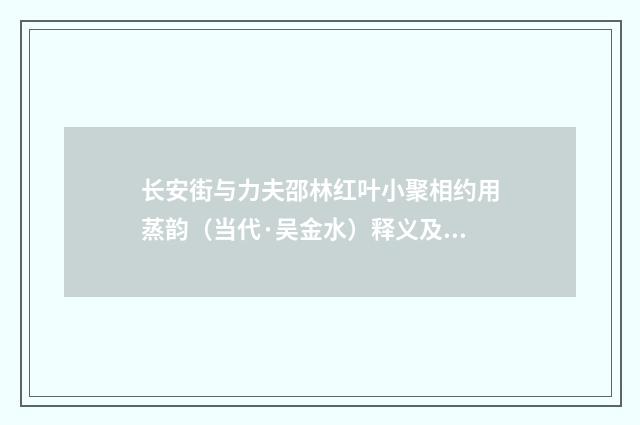 长安街与力夫邵林红叶小聚相约用蒸韵（当代·吴金水）释义及解释