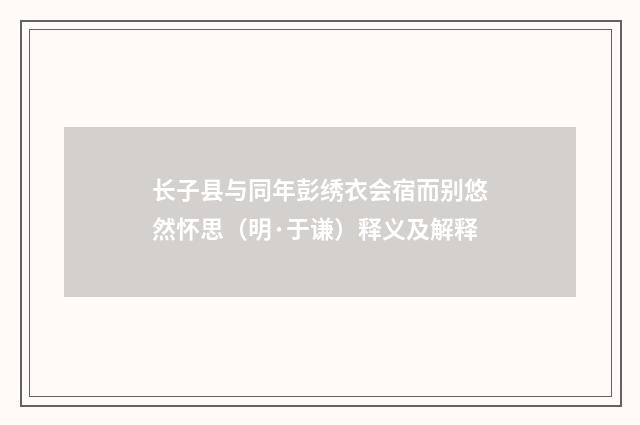 长子县与同年彭绣衣会宿而别悠然怀思（明·于谦）释义及解释