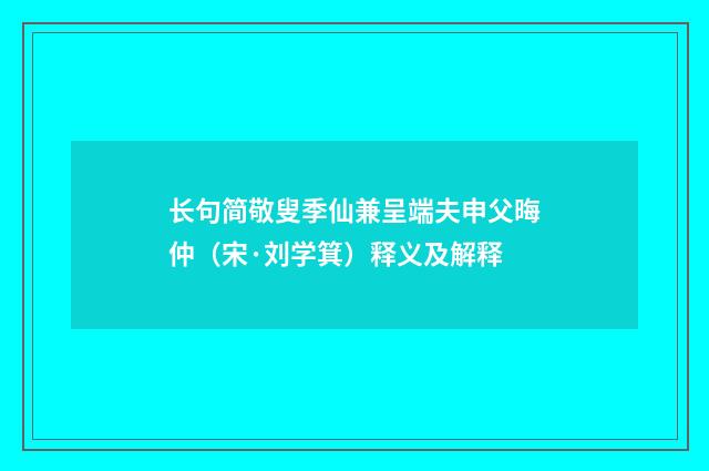 长句简敬叟季仙兼呈端夫申父晦仲（宋·刘学箕）释义及解释
