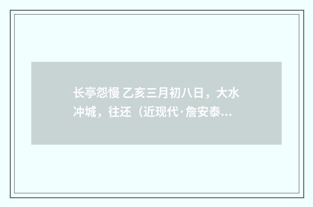 长亭怨慢 乙亥三月初八日，大水冲城，往还（近现代·詹安泰）释义及解释