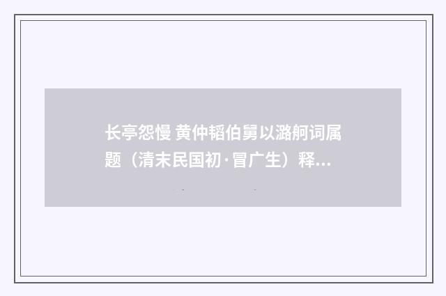 长亭怨慢 黄仲韬伯舅以潞舸词属题（清末民国初·冒广生）释义及解释