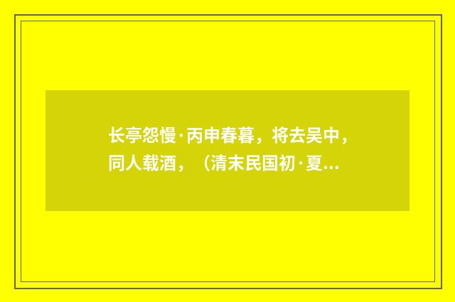 长亭怨慢·丙申春暮，将去吴中，同人载酒，（清末民国初·夏孙桐）释义及解释