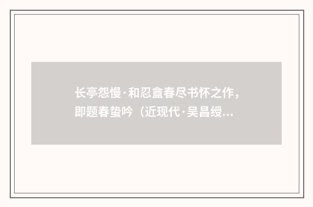 长亭怨慢·和忍盦春尽书怀之作，即题春蛰吟（近现代·吴昌绶）释义及解释