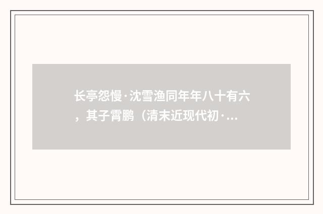 长亭怨慢·沈雪渔同年年八十有六，其子霄鹏（清末近现代初·金兆蕃）释义及解释