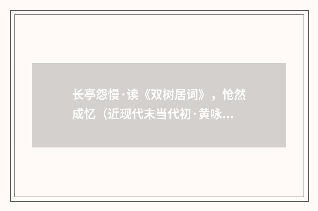 长亭怨慢·读《双树居词》，怆然成忆（近现代末当代初·黄咏雩）释义及解释