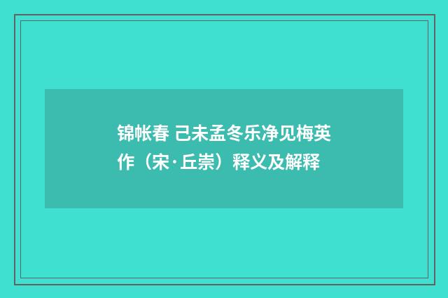 锦帐春 己未孟冬乐净见梅英作（宋·丘崇）释义及解释