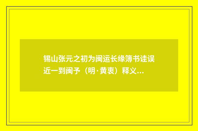 锡山张元之初为闽运长缘簿书诖误近一到闽予（明·黄衷）释义及解释