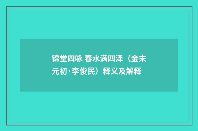锦堂四咏 春水满四泽（金末元初·李俊民）释义及解释