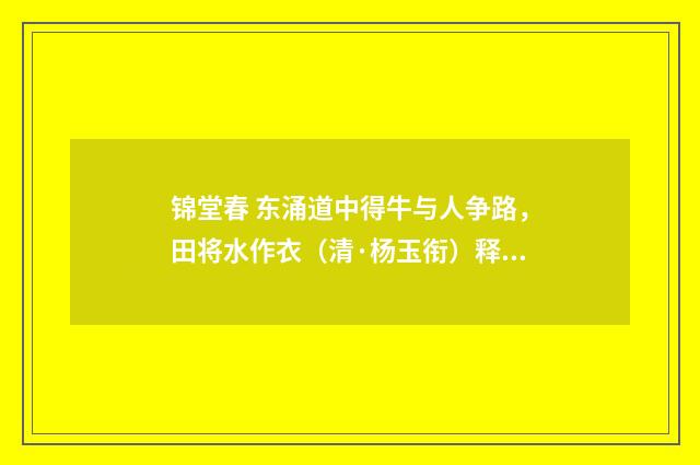 锦堂春 东涌道中得牛与人争路，田将水作衣（清·杨玉衔）释义及解释