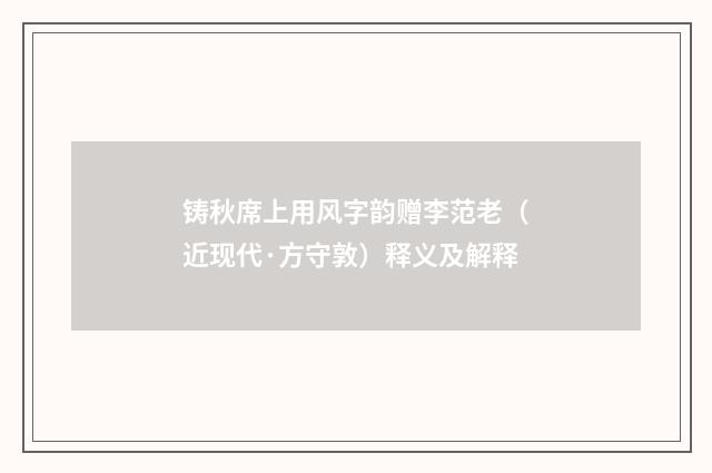 铸秋席上用风字韵赠李范老（近现代·方守敦）释义及解释