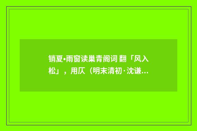 销夏•雨窗读巢青阁词 翻「风入松」，用仄（明末清初·沈谦）释义及解释