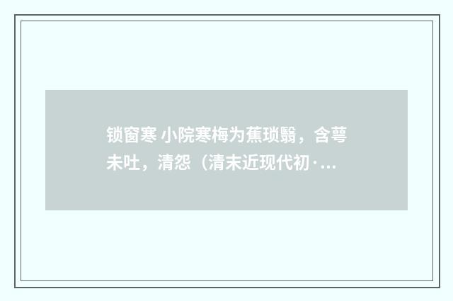 锁窗寒 小院寒梅为蕉琐翳，含萼未吐，清怨（清末近现代初·周岸登）释义及解释