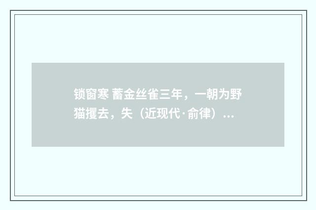 锁窗寒 蓄金丝雀三年，一朝为野猫攫去，失（近现代·俞律）释义及解释