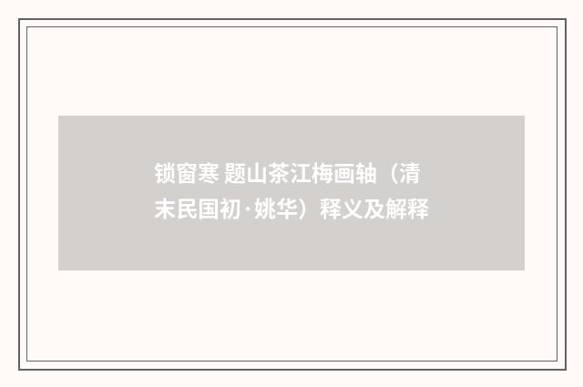 锁窗寒 题山茶江梅画轴（清末民国初·姚华）释义及解释