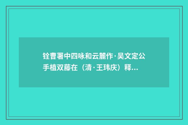 铨曹署中四咏和云麓作·吴文定公手植双藤在（清·王玮庆）释义及解释