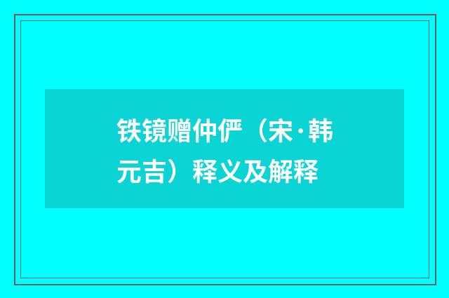 铁镜赠仲俨（宋·韩元吉）释义及解释