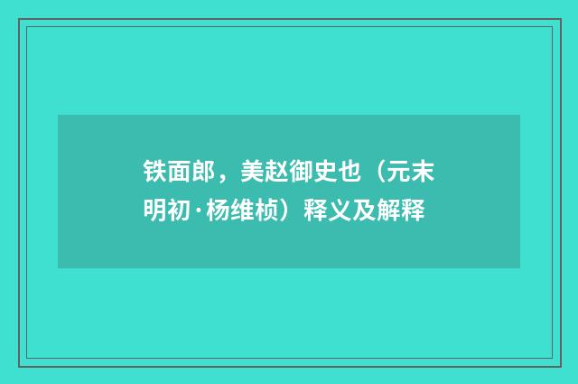 铁面郎，美赵御史也（元末明初·杨维桢）释义及解释