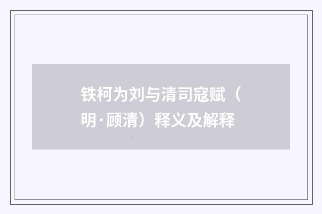铁柯为刘与清司寇赋（明·顾清）释义及解释