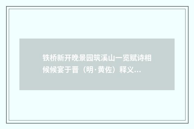 铁桥新开晚景园筑溪山一览赋诗相候候宴于晋（明·黄佐）释义及解释