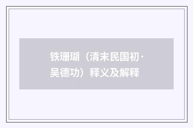 铁珊瑚（清末民国初·吴德功）释义及解释