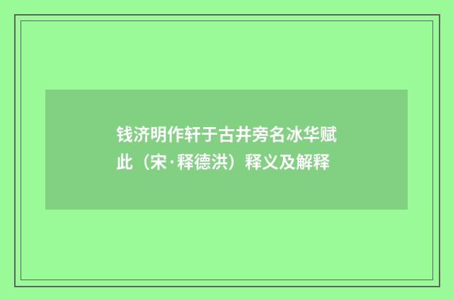 钱济明作轩于古井旁名冰华赋此（宋·释德洪）释义及解释