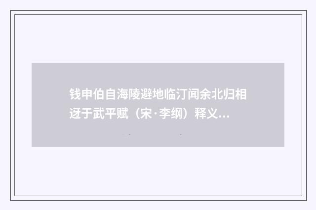 钱申伯自海陵避地临汀闻余北归相迓于武平赋（宋·李纲）释义及解释