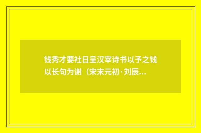 钱秀才要社日呈汉宰诗书以予之钱以长句为谢（宋末元初·刘辰翁）释义及解释