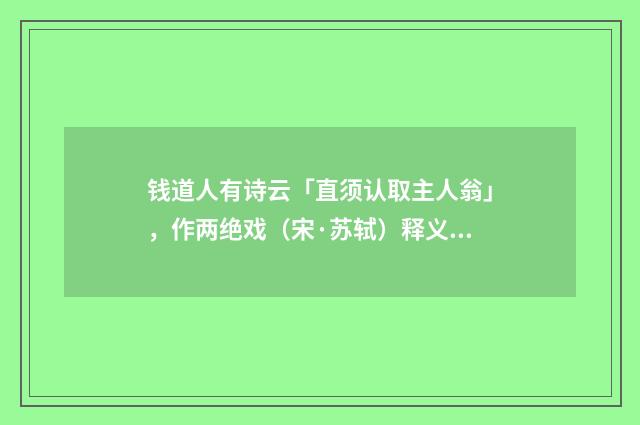 钱道人有诗云「直须认取主人翁」，作两绝戏（宋·苏轼）释义及解释