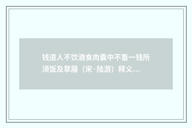钱道人不饮酒食肉囊中不畜一钱所须饭及草屦（宋·陆游）释义及解释