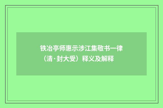 铁冶亭师惠示涉江集敬书一律（清·封大受）释义及解释