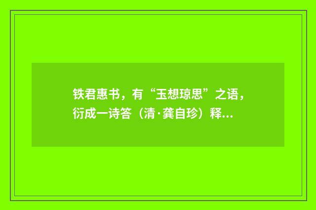 铁君惠书，有“玉想琼思”之语，衍成一诗答（清·龚自珍）释义及解释